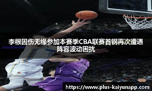 李根因伤无缘参加本赛季CBA联赛首钢再次遭遇阵容波动困扰