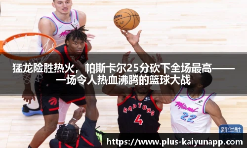 猛龙险胜热火，帕斯卡尔25分砍下全场最高——一场令人热血沸腾的篮球大战