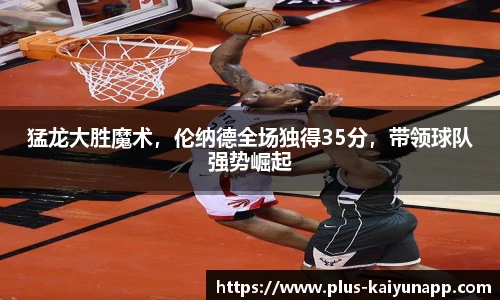 猛龙大胜魔术，伦纳德全场独得35分，带领球队强势崛起