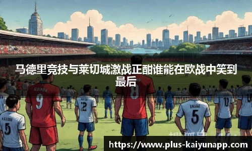 马德里竞技与莱切城激战正酣谁能在欧战中笑到最后