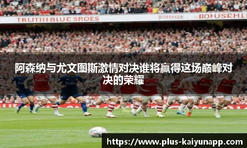 阿森纳与尤文图斯激情对决谁将赢得这场巅峰对决的荣耀