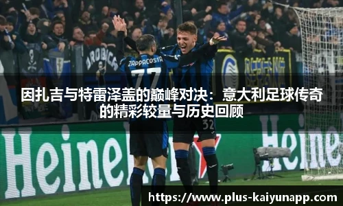 因扎吉与特雷泽盖的巅峰对决：意大利足球传奇的精彩较量与历史回顾
