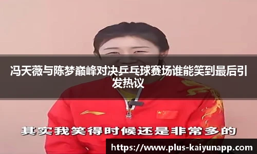 冯天薇与陈梦巅峰对决乒乓球赛场谁能笑到最后引发热议