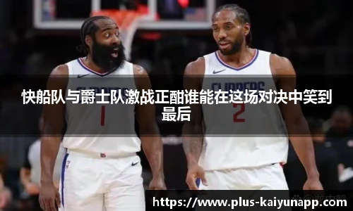 快船队与爵士队激战正酣谁能在这场对决中笑到最后