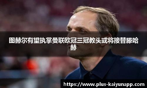 图赫尔有望执掌曼联欧冠三冠教头或将接替滕哈赫
